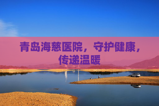 青岛海慈医院，守护健康，传递温暖