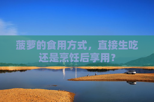菠萝的食用方式，直接生吃还是烹饪后享用？