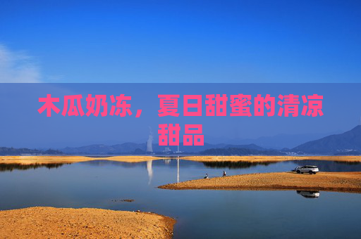 木瓜奶冻，夏日甜蜜的清凉甜品