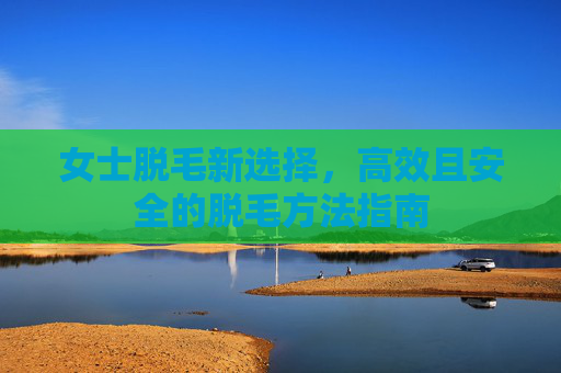 女士脱毛新选择，高效且安全的脱毛方法指南