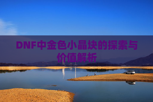 DNF中金色小晶块的探索与价值解析