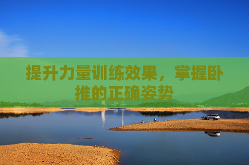 提升力量训练效果，掌握卧推的正确姿势