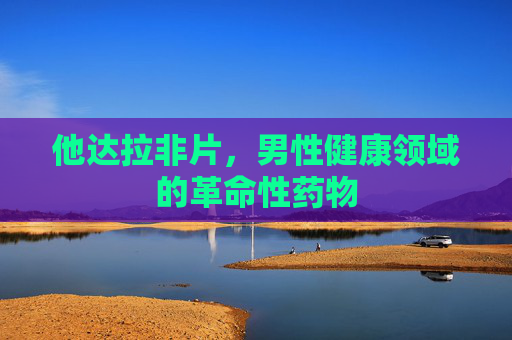他达拉非片，男性健康领域的革命性药物