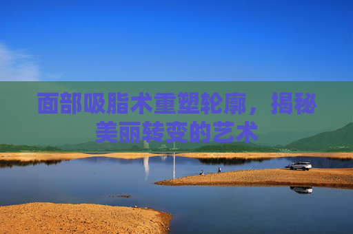 面部吸脂术重塑轮廓，揭秘美丽转变的艺术