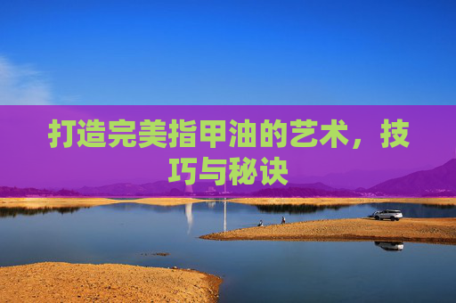 打造完美指甲油的艺术，技巧与秘诀
