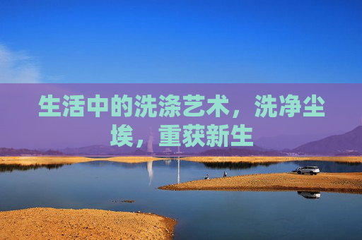 生活中的洗涤艺术，洗净尘埃，重获新生