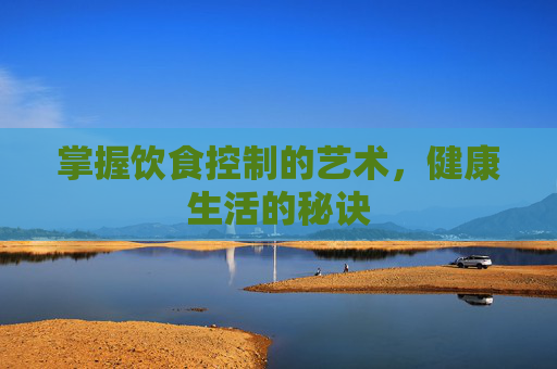 掌握饮食控制的艺术，健康生活的秘诀
