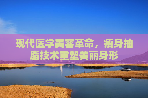 现代医学美容革命，瘦身抽脂技术重塑美丽身形