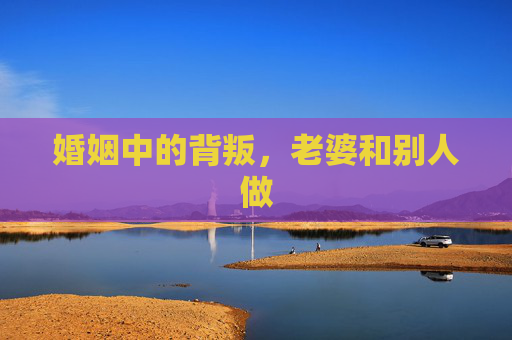 婚姻中的背叛，老婆和别人做