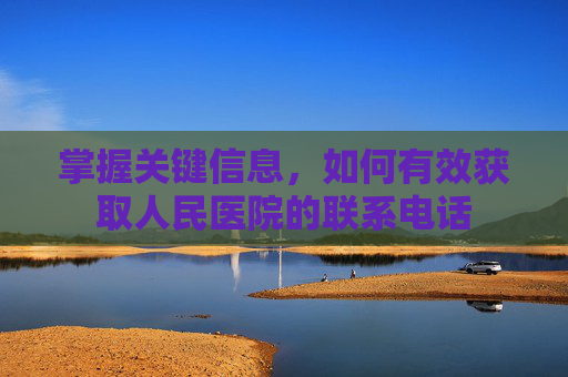 掌握关键信息，如何有效获取人民医院的联系电话