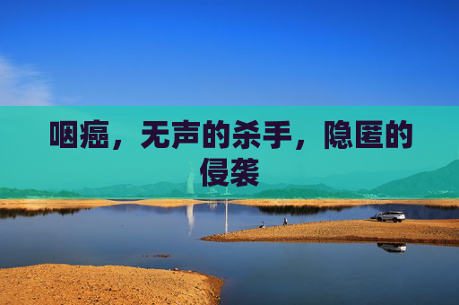 咽癌，无声的杀手，隐匿的侵袭