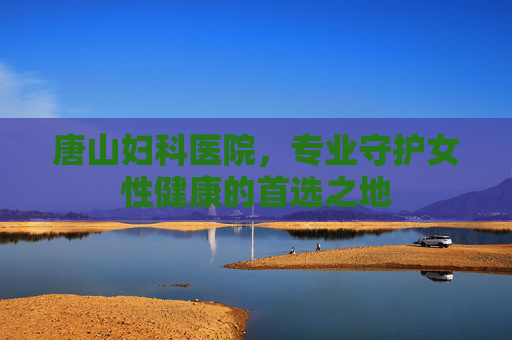 唐山妇科医院，专业守护女性健康的首选之地
