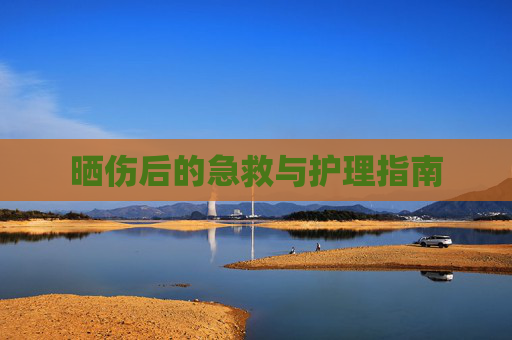 晒伤后的急救与护理指南 晒伤后的急救与护理指南