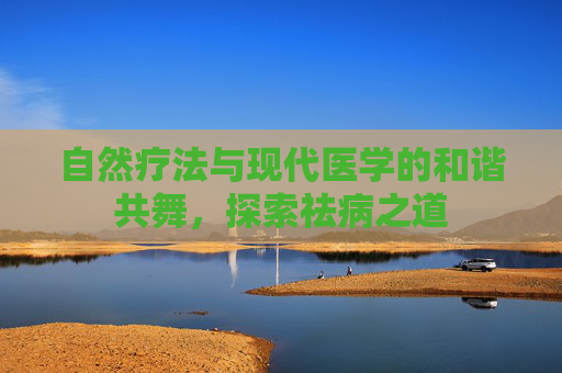 自然疗法与现代医学的和谐共舞，探索祛病之道