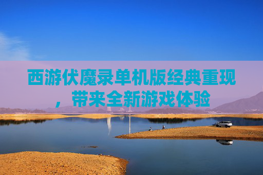 西游伏魔录单机版经典重现，带来全新游戏体验