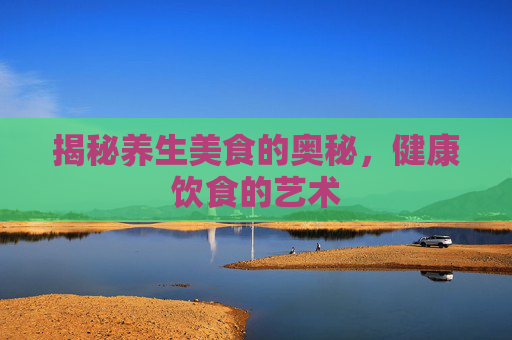 揭秘养生美食的奥秘，健康饮食的艺术