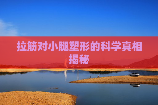 拉筋对小腿塑形的科学真相揭秘 拉筋对小腿塑形的科学真相揭秘