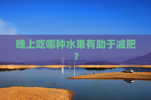 晚上吃哪种水果有助于减肥？