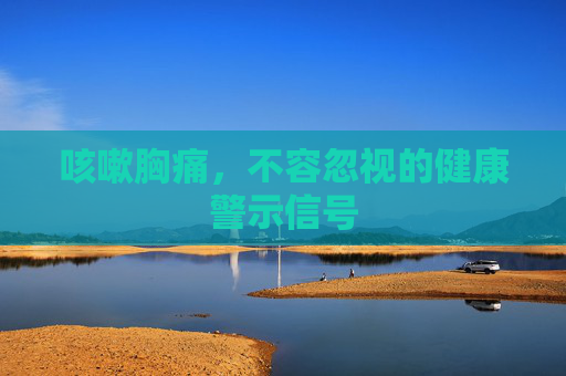 咳嗽胸痛,不容忽视的健康警示信号 咳嗽胸痛,不容忽视的健康警示信号