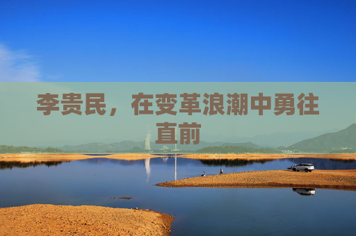 李贵民，在变革浪潮中勇往直前