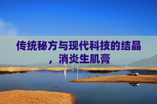 传统秘方与现代科技的结晶,消炎生肌膏 传统秘方与现代科技的结晶,消炎生肌膏