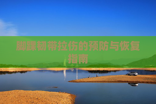 脚踝韧带拉伤的预防与恢复指南 脚踝韧带拉伤的预防与恢复指南