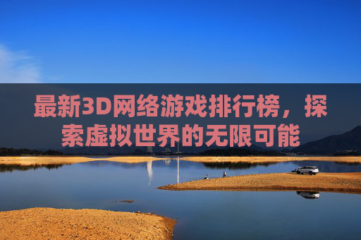 最新3D网络游戏排行榜，探索虚拟世界的无限可能