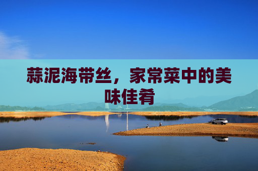 蒜泥海带丝，家常菜中的美味佳肴