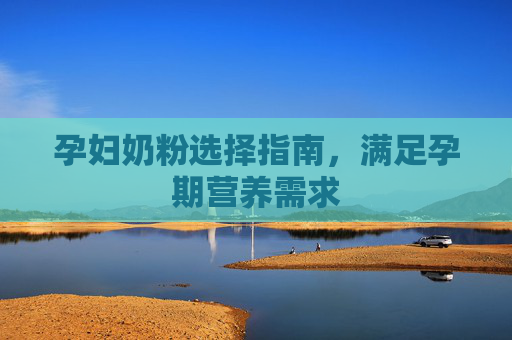 孕妇奶粉选择指南，满足孕期营养需求