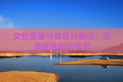 女性健康与美容的秘诀，全面保养知识指南