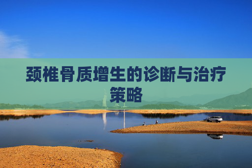 颈椎骨质增生的诊断与治疗策略