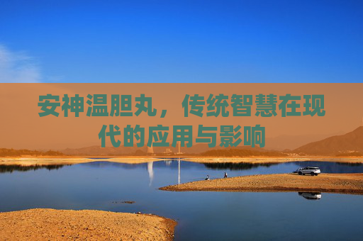 安神温胆丸，传统智慧在现代的应用与影响
