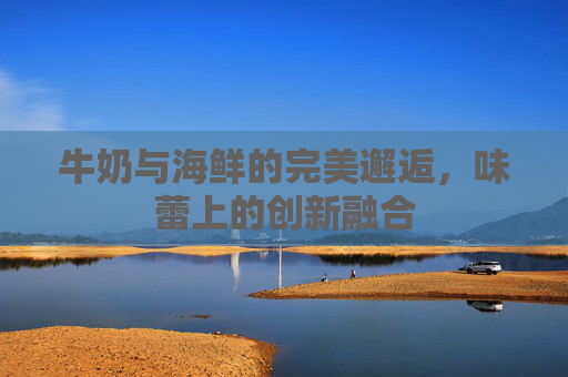 牛奶与海鲜的完美邂逅，味蕾上的创新融合