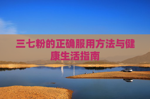 三七粉的正确服用方法与健康生活指南