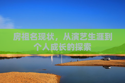 房祖名现状，从演艺生涯到个人成长的探索