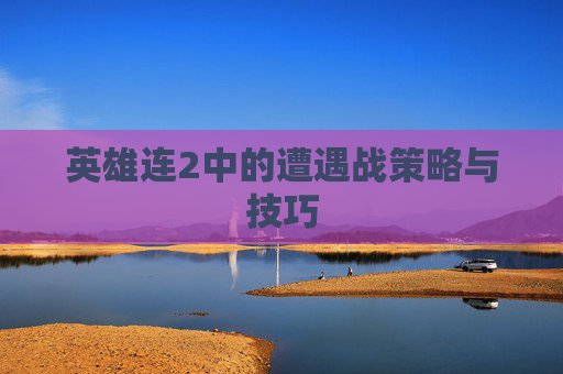英雄连2中的遭遇战策略与技巧