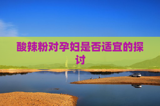 酸辣粉对孕妇是否适宜的探讨 酸辣粉对孕妇是否适宜的探讨