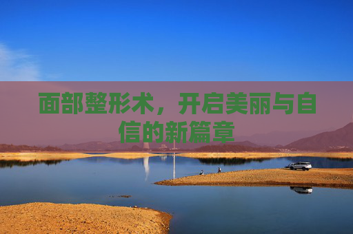 面部整形术,开启美丽与自信的新篇章 面部整形术,开启美丽与自信的新篇章