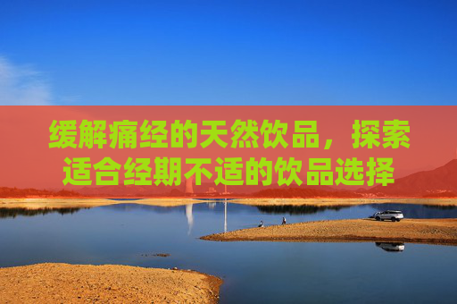 缓解痛经的天然饮品，探索适合经期不适的饮品选择