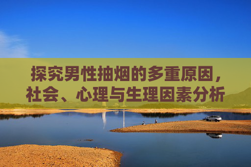 探究男性抽烟的多重原因，社会、心理与生理因素分析