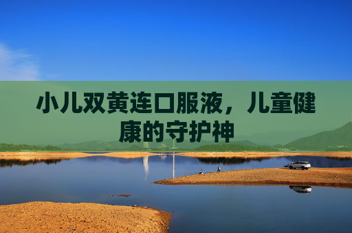 小儿双黄连口服液，儿童健康的守护神