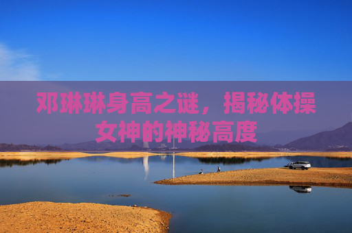 邓琳琳身高之谜，揭秘体操女神的神秘高度