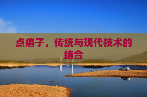 点痦子,传统与现代技术的结合 点痦子,传统与现代技术的结合