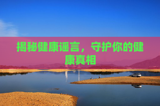 揭秘健康谣言,守护你的健康真相 揭秘健康谣言,守护你的健康真相