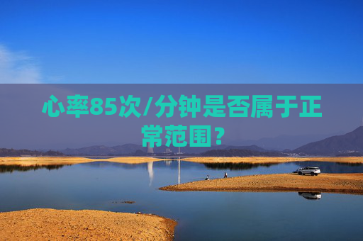 心率85次/分钟是否属于正常范围? 心率85次/分钟是否属于正常范围?