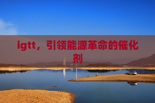 igtt,引领能源革命的催化剂 igtt,引领能源革命的催化剂