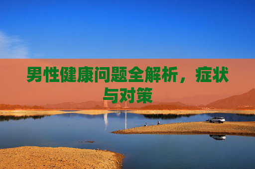 男性健康问题全解析,症状与对策 男性健康问题全解析,症状与对策