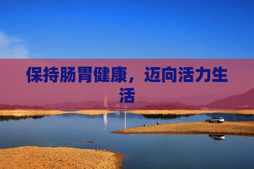 保持肠胃健康,迈向活力生活 保持肠胃健康,迈向活力生活