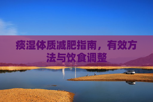 痰湿体质减肥指南,有效方法与饮食调整 痰湿体质减肥指南,有效方法与饮食调整