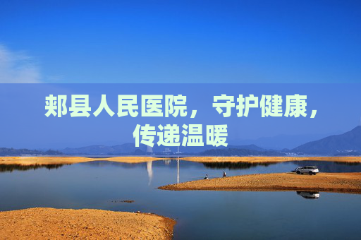 郏县人民医院,守护健康,传递温暖 郏县人民医院,守护健康,传递温暖